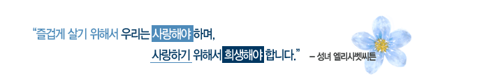 “즐겁게 살기 위해서 우리는 사랑해야 하며,사랑하기 위해서 희생해야 합니다. - 성녀 엘리사벳씨튼”